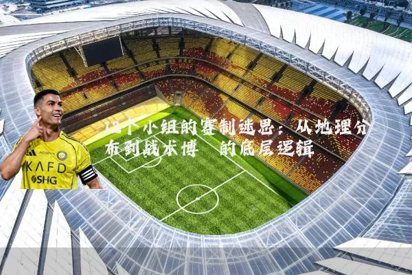 12个小组的赛制迷思：从地理分布到战术博弈的底层逻辑