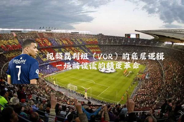 视频裁判组（VOR）的底层逻辑：一场被误读的精度革命