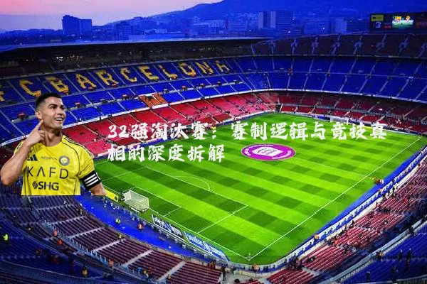 32强淘汰赛:赛制逻辑与竞技真相的深度拆解