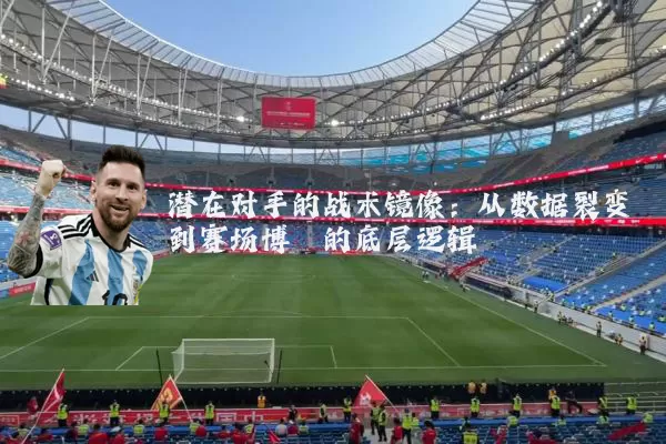 潜在对手的战术镜像：从数据裂变到赛场博弈的底层逻辑