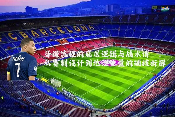 晋级流程的底层逻辑与战术博弈：从赛制设计到地理变量的硬核拆解
