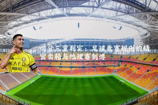 同分三重判定：足球竞赛规则的精密齿轮与地理赛制博弈