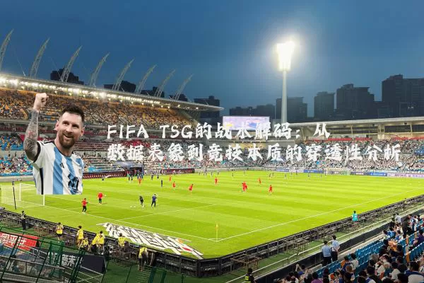 FIFA TSG的战术解码：从数据表象到竞技本质的穿透性分析