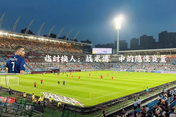 临时换人:战术博弈中的隐性变量