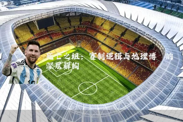 死亡之组:赛制逻辑与地理博弈的深层解构