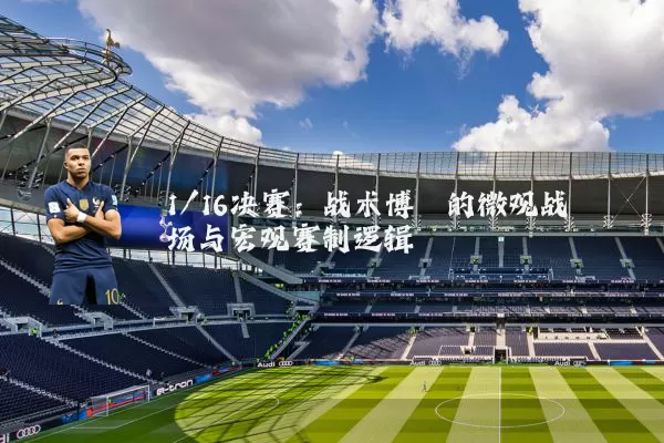 1/16决赛:战术博弈的微观战场与宏观赛制逻辑