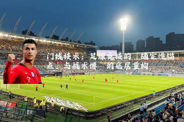 门线技术:足球竞技的「确定性锚点」与战术博弈的底层重构