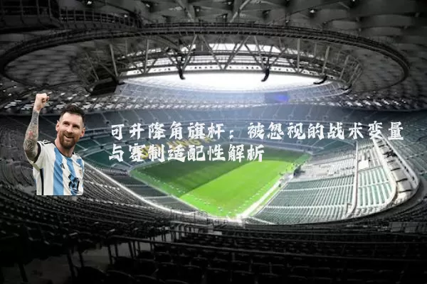可升降角旗杆：被忽视的战术变量与赛制适配性解析