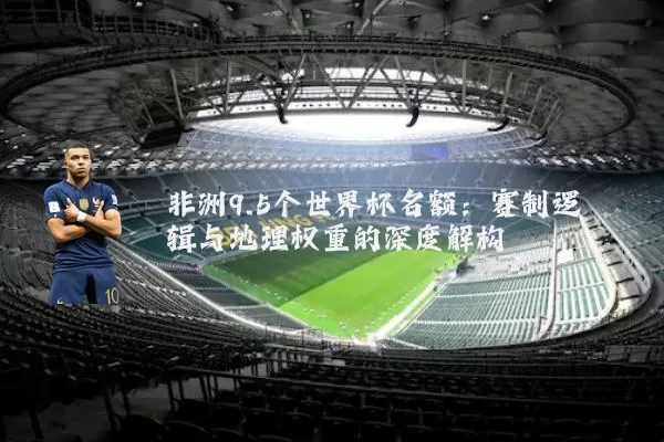非洲9.5个世界杯名额:赛制逻辑与地理权重的深度解构