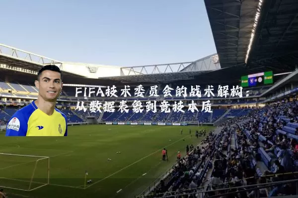 FIFA技术委员会的战术解构：从数据表象到竞技本质