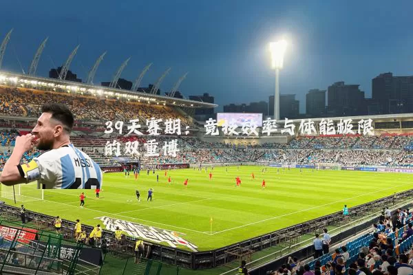 39天赛期：竞技效率与体能极限的双重博弈