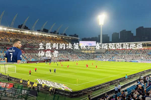 主裁判的决策权：赛场规则的终极仲裁者