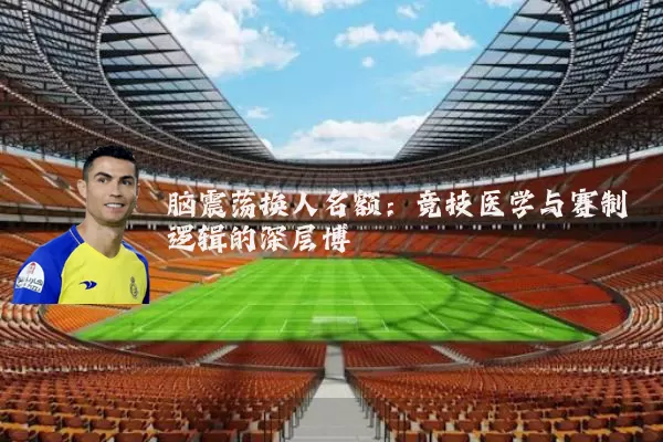 脑震荡换人名额：竞技医学与赛制逻辑的深层博弈